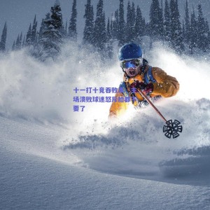 十一打十竟吞败果，主场溃败球迷怒斥脸都不要了