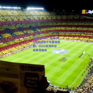 新生代风暴，国足U23阵容浮现十年最强基因，2025亚洲杯征程备受瞩目