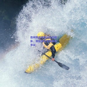 詹姆斯宣布暂别社交媒体，赛后发言引发网络争议