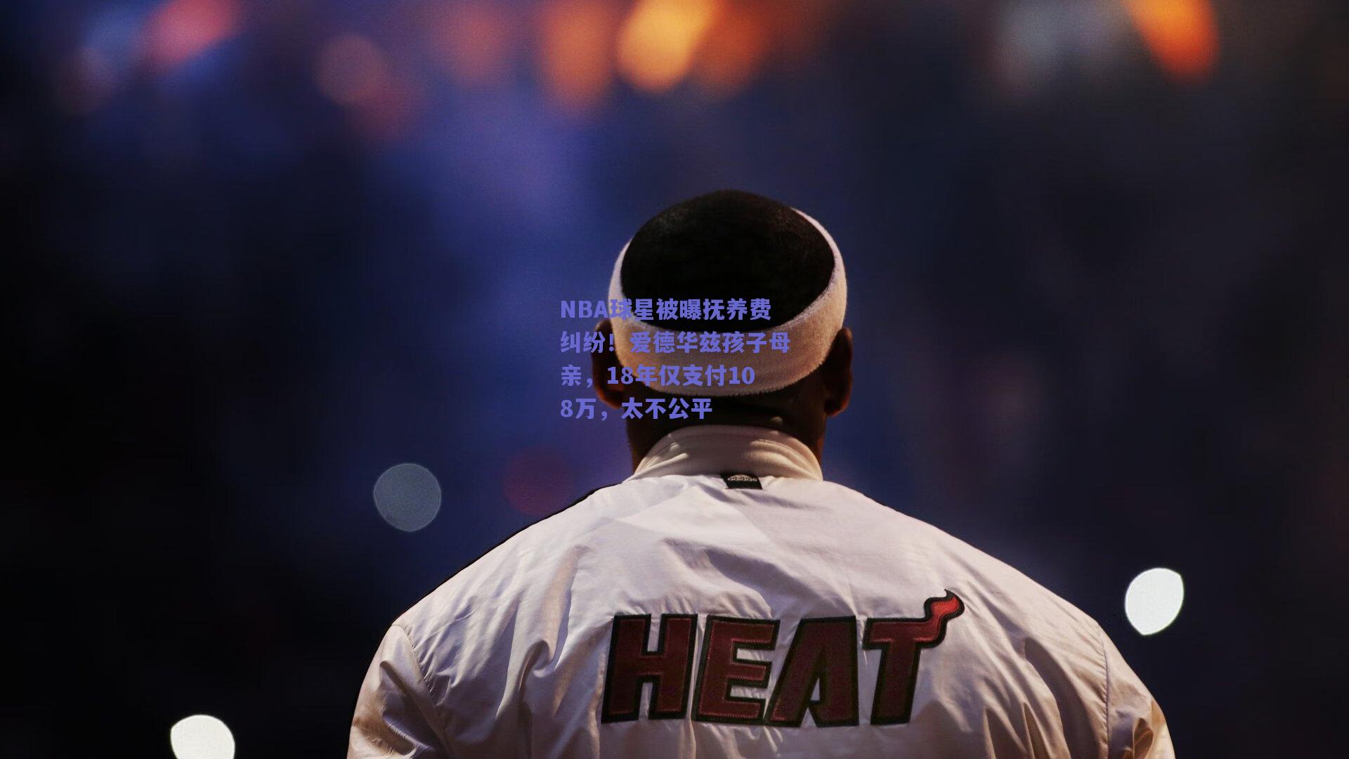 NBA球星被曝抚养费纠纷！爱德华兹孩子母亲，18年仅支付108万，太不公平