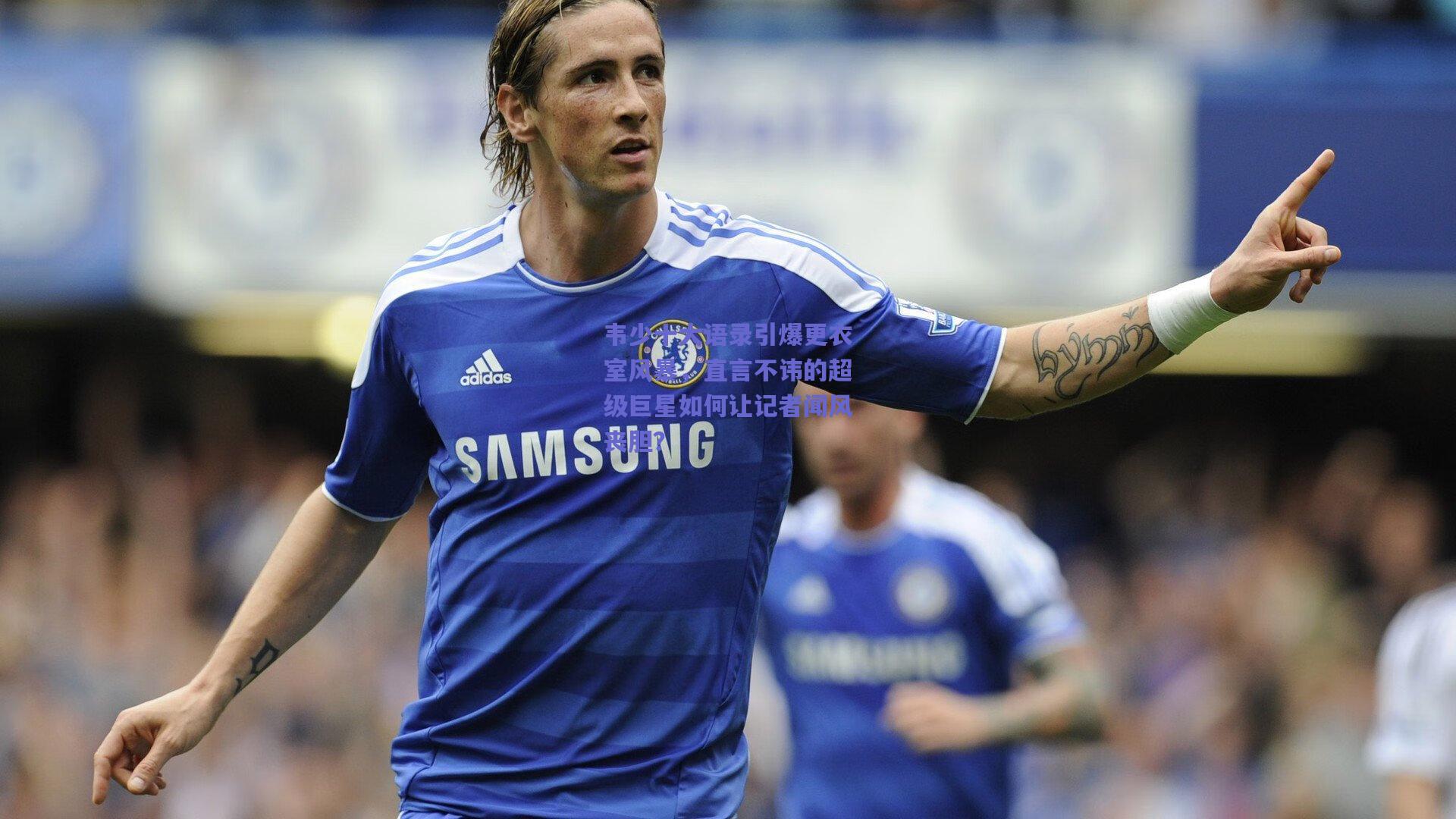 韦少十大语录引爆更衣室风暴,直言不讳的超级巨星如何让记者闻风丧胆?