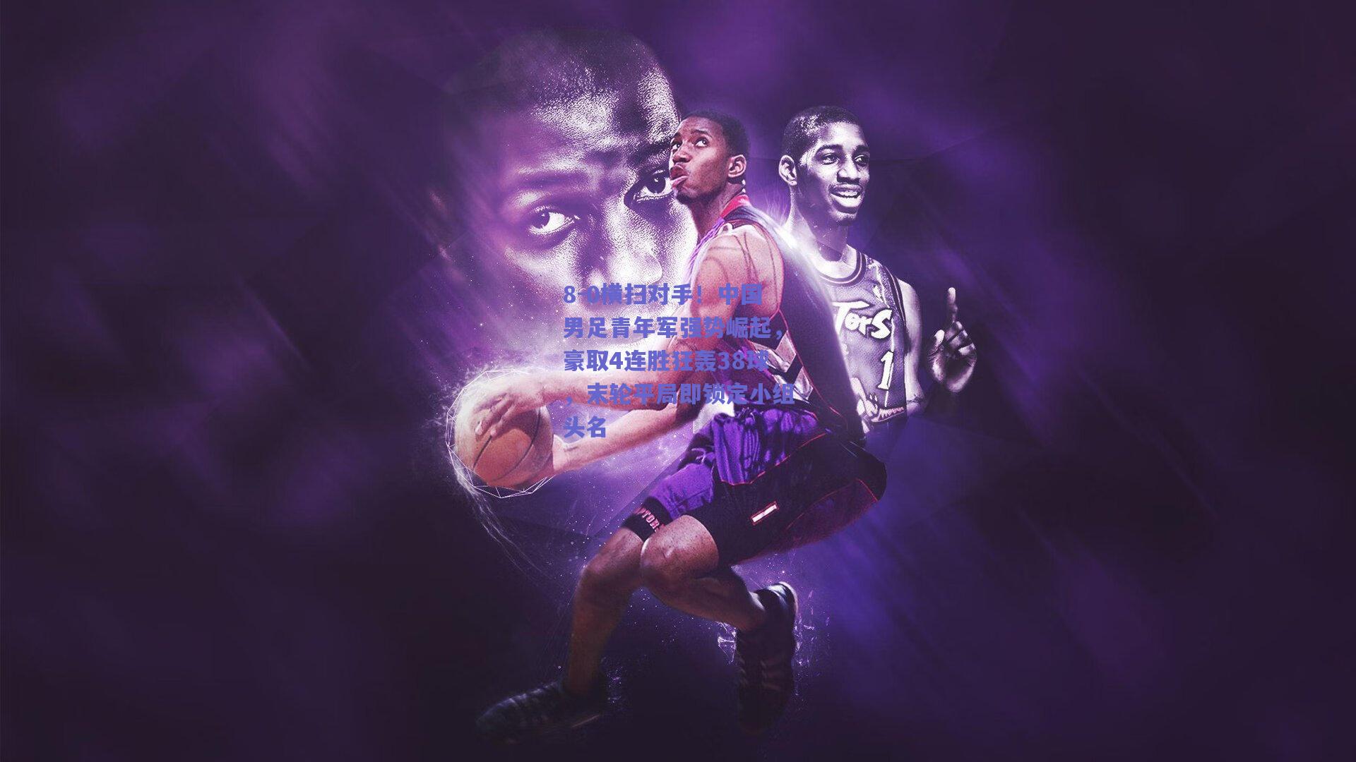 8-0横扫对手!中国男足青年军强势崛起,豪取4连胜狂轰38球,末轮平局即锁定小组头名