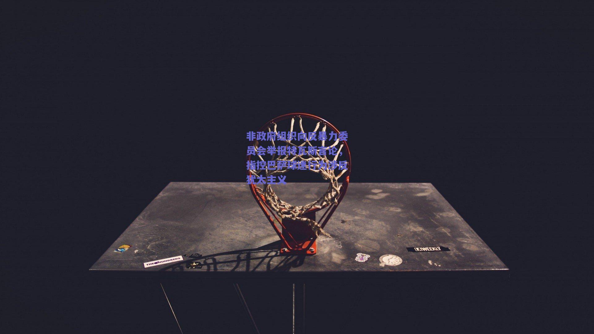 非政府组织向反暴力委员会举报特瓦斯言论，指控巴萨球迷行为涉反犹太主义